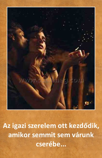 Az igazi szerelem
 
Az igazi szerelem ott kezdődik, amikor semmit sem várunk cserébe...