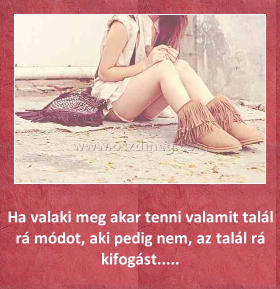 Ha valaki meg akar tenni valamit
 
Ha valaki meg akar tenni valamit talál rá módot, aki pedig nem, az talál rá kifogást.....