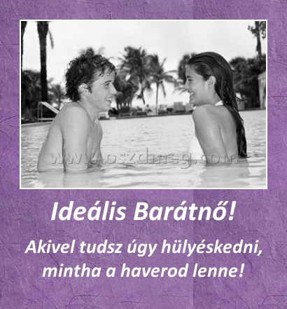 Ideális Barátnő!
 
Akivel tudsz úgy hülyéskedni, mintha a haverod lenne!