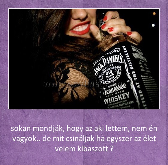 Sokan mondják
 
sokan mondják, hogy az aki lettem, nem én vagyok.. de mit csináljak ha egyszer az élet velem kibaszott ?