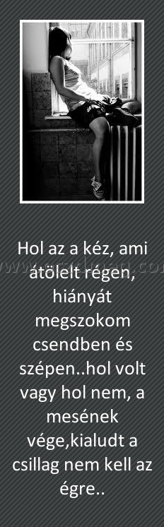 Hol az a kéz
 
Hol az a kéz, ami átölelt régen, hiányát megszokom csendben és szépen..hol volt vagy hol nem, a mesének vége,kialudt a csillag nem kell az égre..