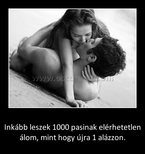 Inkább leszek
 
Inkább leszek 1000 pasinak elérhetetlen álom, mint hogy újra 1 alázzon.