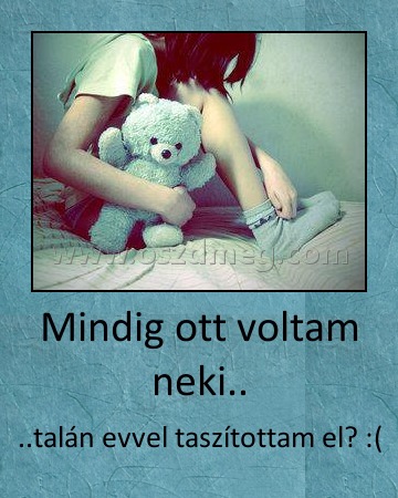 Mindig ott voltam neki..
 
..talán evvel taszítottam el? :(