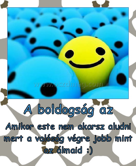 A boldogság az
 
Amikor este nem akarsz aludni mert a valóság végre jobb mint az álmaid :)