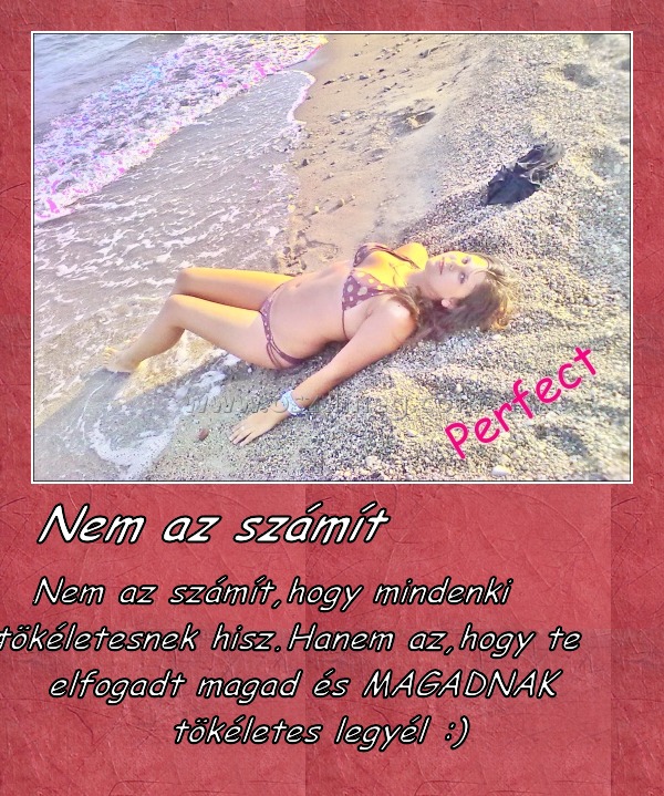 Nem az számít
 
Nem az számít,hogy mindenki tökéletesnek hisz.Hanem az,hogy te elfogadt magad és MAGADNAK tökéletes legyél :)