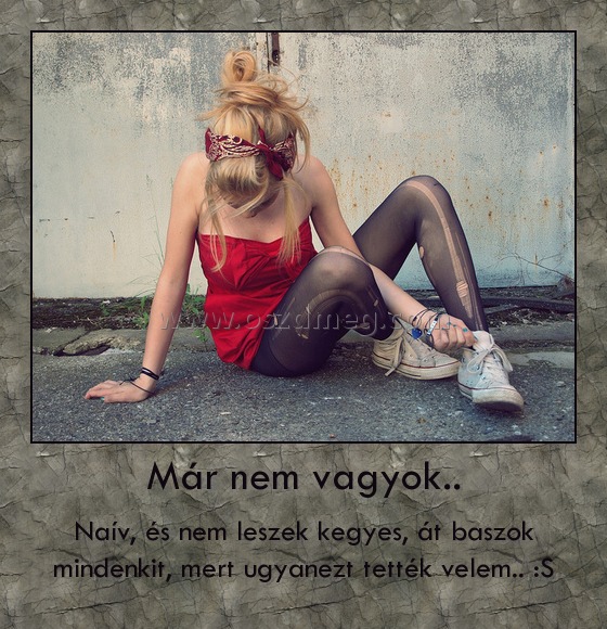 Már nem vagyok..
 
Naív, és nem leszek kegyes, át baszok mindenkit, mert ugyanezt tették velem.. :S