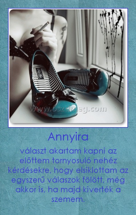 Annyira
 
választ akartam kapni az előttem tornyosuló nehéz kérdésekre, hogy elsiklottam az egyszerű válaszok fölött, még akkor is, ha majd kiverték a szemem.