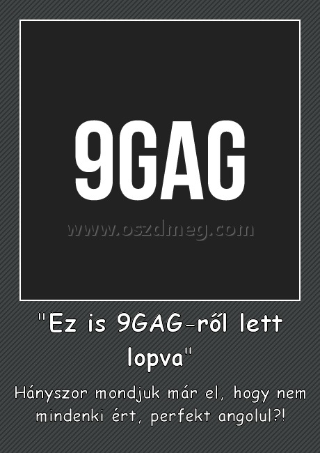 "Ez is 9GAG-ről lett lopva"
 
Hányszor mondjuk már el, hogy nem mindenki ért, perfekt angolul?!