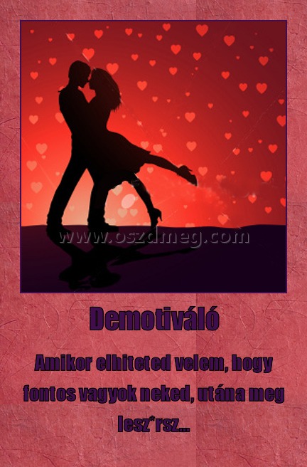 Demotiváló Demotiváló
Amikor elhiteted velem, hogy fontos vagyok neked, utána meg lesz*rsz...