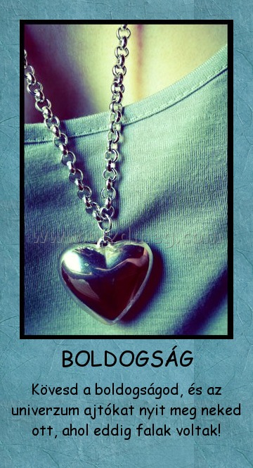 BOLDOGSÁG
 
Kövesd a boldogságod, és az univerzum ajtókat nyit meg neked ott, ahol eddig falak voltak!