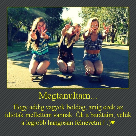 Megtanultam...
 
Hogy addig vagyok boldog, amíg ezek az idióták mellettem vannak. Ők a barátaim, velük a legjobb hangosan felnevetni.! :)♥