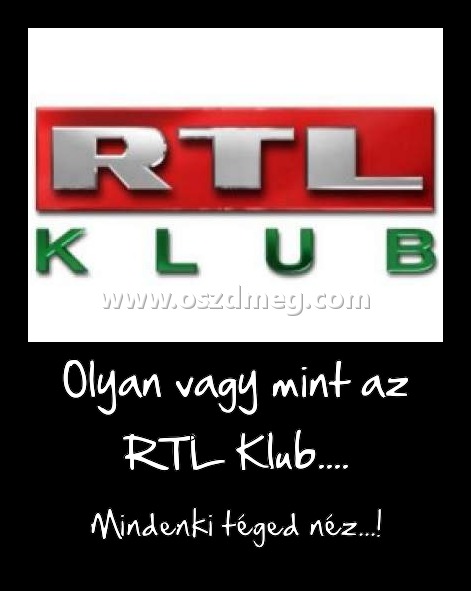 Olyan vagy mint az RTL Klub.... Olyan vagy mint az RTL Klub....
Mindenki téged néz...!