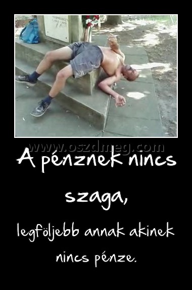A pénznek nincs szaga, A pénznek nincs szaga,
legföljebb annak akinek nincs pénze.