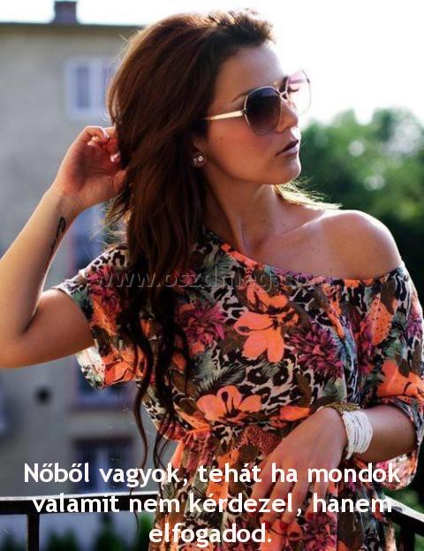 Nőből vagyok
 
Nőből vagyok, tehát ha mondok valamit nem kérdezel, hanem elfogadod.