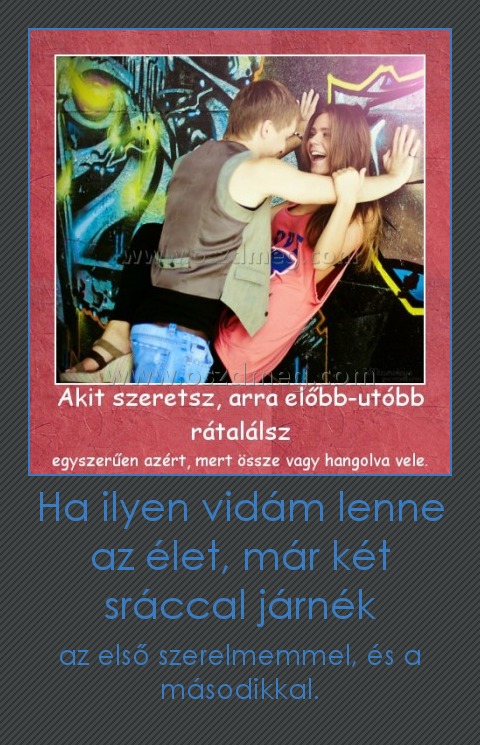 Ha ilyen vidám lenne az élet, már két sráccal járnék
 
az első szerelmemmel, és a másodikkal.