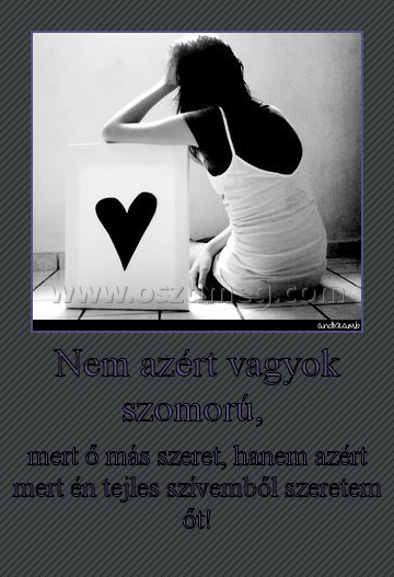 Nem azért vagyok szomorú, 
 
mert ő más szeret, hanem azért mert én tejles szívemből szeretem őt!