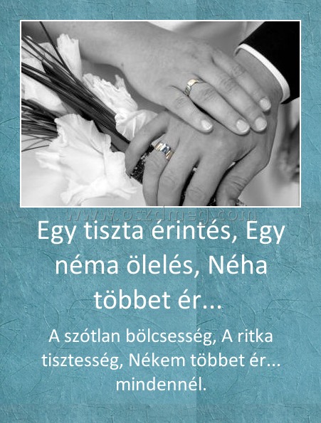 Egy tiszta érintés, Egy néma ölelés, Néha többet ér... 
 
A szótlan bölcsesség, A ritka tisztesség, Nékem többet ér... mindennél.
