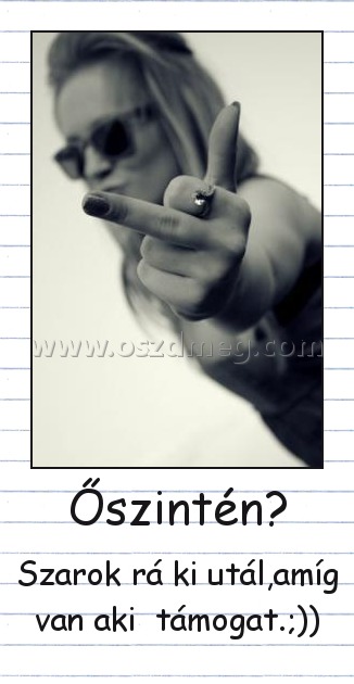 Őszintén?
 
Szarok rá ki utál,amíg van aki  támogat.;))