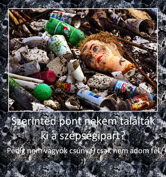 Szerinted pont nekem találták ki a szépségipart?
 
Pedig nem vagyok csúnya, csak nem adom fel :)