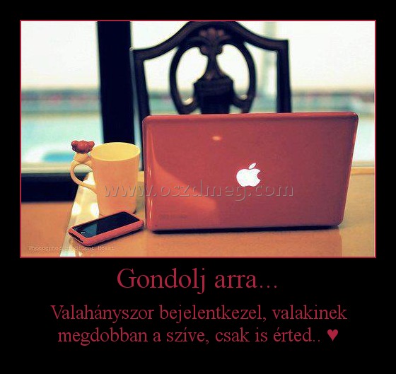 Gondolj arra...
 
Valahányszor bejelentkezel, valakinek megdobban a szíve, csak is érted.. ♥