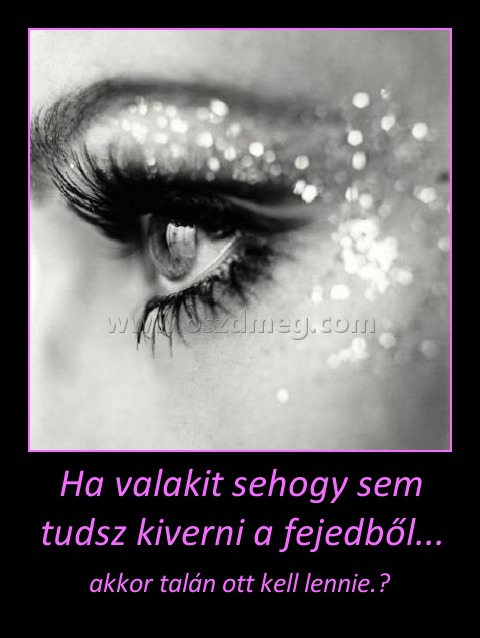 Ha valakit sehogy sem tudsz kiverni a fejedből...
 
akkor talán ott kell lennie.♥