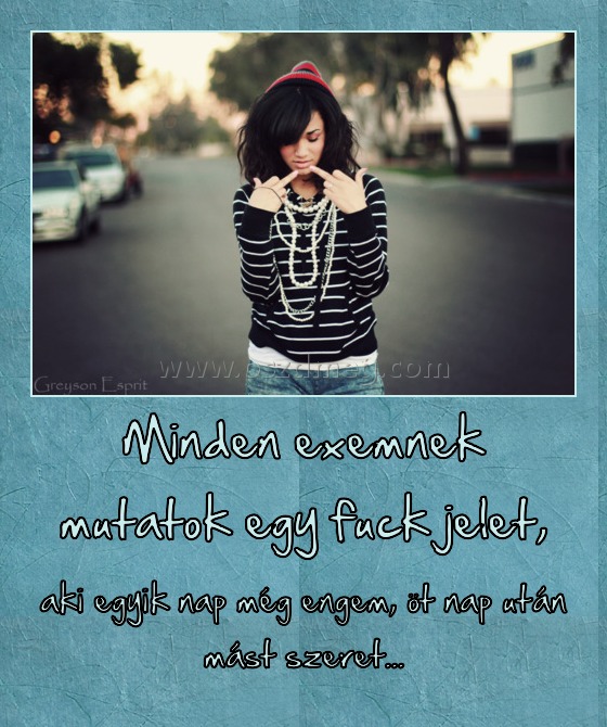 Minden exemnek mutatok egy fuck jelet,
 
aki egyik nap még engem, öt nap után mást szeret...