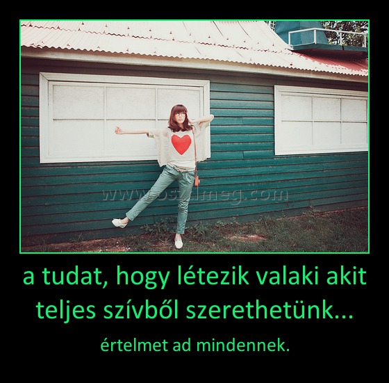 a tudat, hogy létezik valaki akit teljes szívből szerethetünk...
 
értelmet ad mindennek.