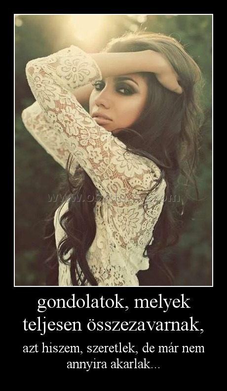 gondolatok, melyek teljesen összezavarnak,
 
azt hiszem, szeretlek, de már nem annyira akarlak...