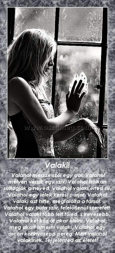 Valaki!
 
 Valahol messze szól egy dal, Valahol mélyen vérzik egy szív, Valahol halkan suttogják a neved, Valahol valaki érted sír, Valahol egy lélek keresi párját, Valahol valaki azt hitte, megtalálta a társát. Valahol egy buta szív, felelőtlenül szeretett. Valahol valaki több lett tőled, s kevesebb, Valahol két kéz át akar ölelni, Valahol meg akart ismerni valaki, Valahol egy arcon könnycsepp pereg, Mert valahol valakinek, Tej jelented az életet!