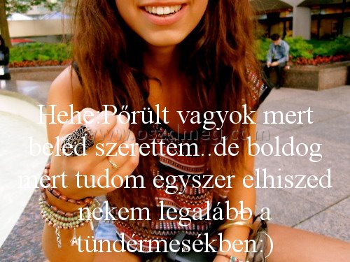 Hehe:Pőrült vagyok mert beléd
 
Hehe:Pőrült vagyok mert beléd szerettem..de boldog mert tudom egyszer elhiszed nekem legalább a tündérmesékben:)