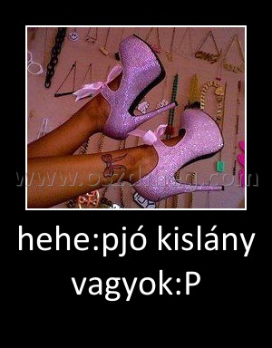hehe:pjó kislány vagyok:P
 
