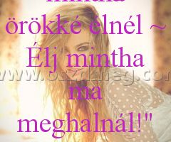 "Álmodozz mintha örökké élnél
 
"Álmodozz mintha örökké élnél ~ Élj mintha ma meghalnál!"