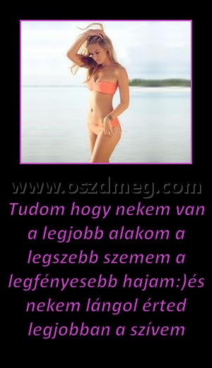 Tudom hogy nekem van a legjobb alakom a legszebb szemem a legfényesebb hajam
 
