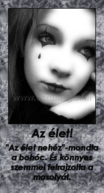 Az élet!
 
"Az élet nehéz"-mondta a bohóc. És könnyes szemmel felrajzolta a mosolyát.