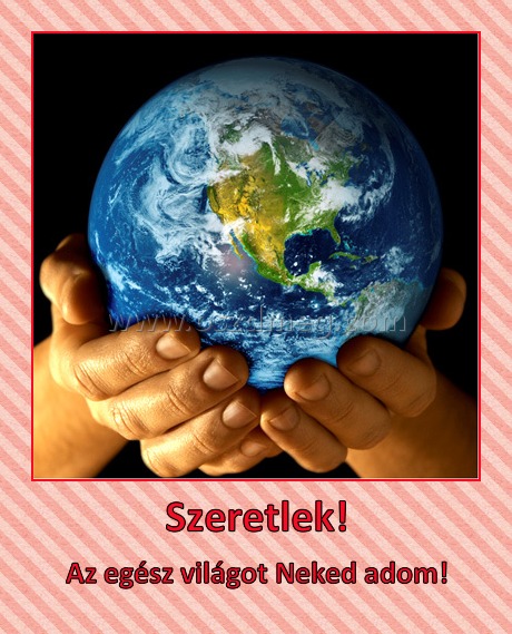 Szeretlek!
 
Az egész világot Neked adom!