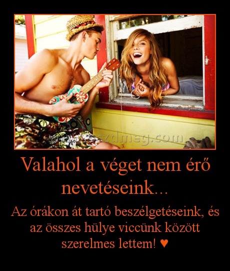 Valahol a véget nem érő nevetéseink...
 
Az órákon át tartó beszélgetéseink, és az összes hülye viccünk között szerelmes lettem! ♥