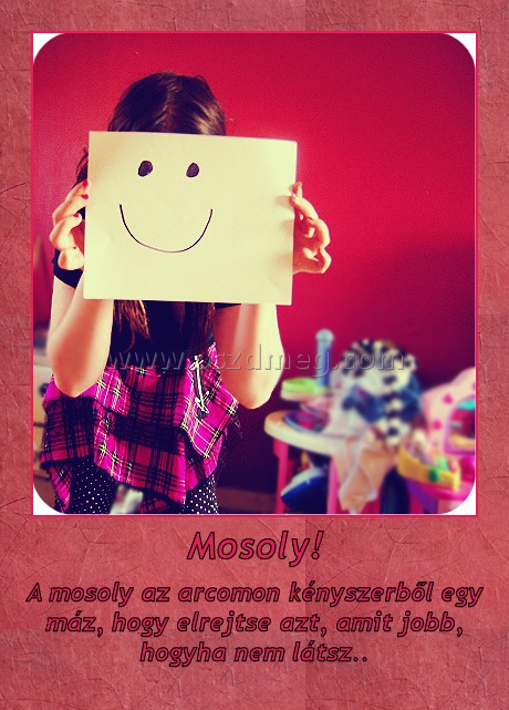 Mosoly!
 
A mosoly az arcomon kényszerből egy máz, hogy elrejtse azt, amit jobb, hogyha nem látsz..