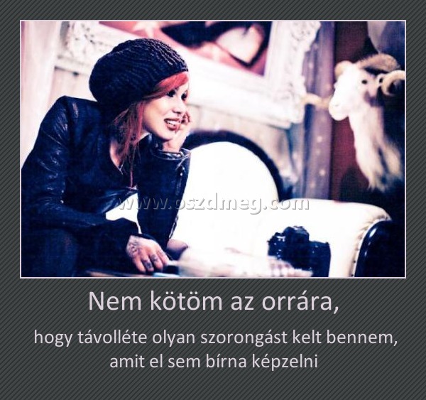 Nem kötöm az orrára,
 
 hogy távolléte olyan szorongást kelt bennem, amit el sem bírna képzelni