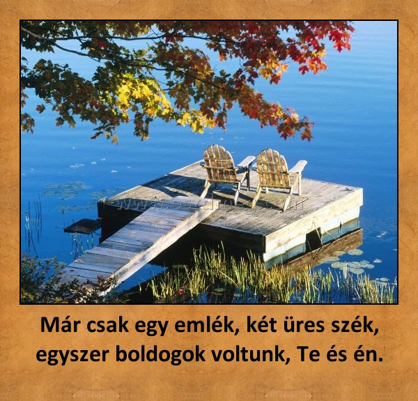 Már csak egy emlék, két üres szék, egyszer boldogok voltunk, Te és én.
 
