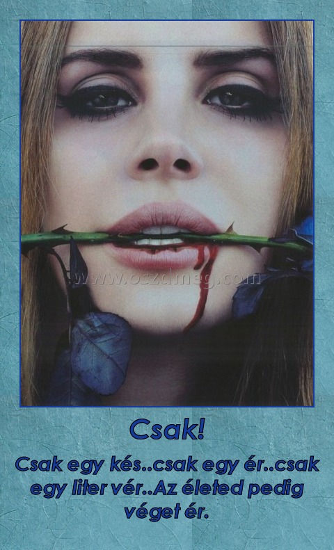 Csak!
 
Csak egy kés..csak egy ér..csak egy liter vér..Az életed pedig véget ér.