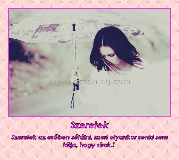 Szeretek
 
Szeretek az esőben sétálni, mert olyankor senki sem látja, hogy sírok.! 