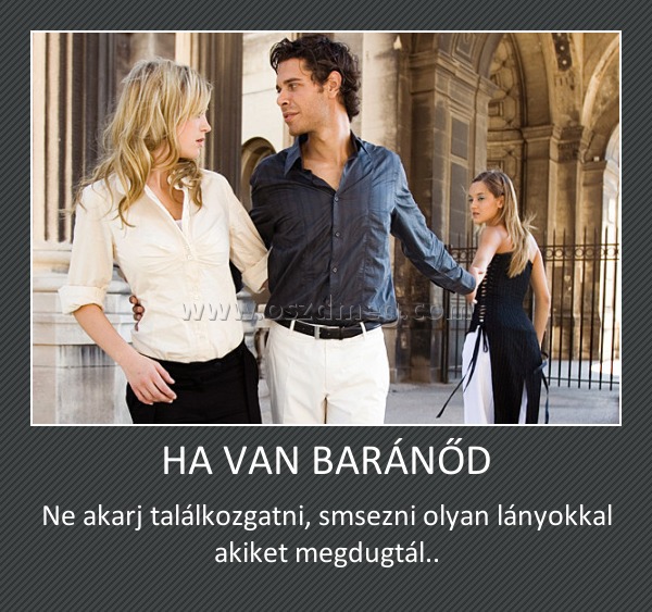 HA VAN BARÁNŐD
 
Ne akarj találkozgatni, smsezni olyan lányokkal akiket megdugtál..