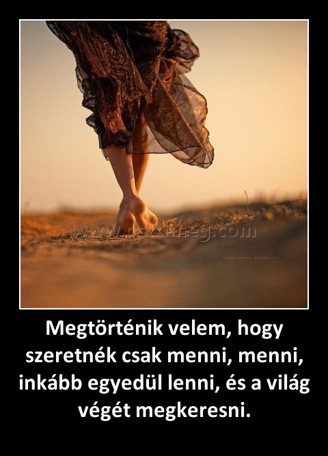 Megtörténik velem, hogy szeretnék csak menni, menni, inkább egyedül lenni, és a világ végét megkeresni.
 
