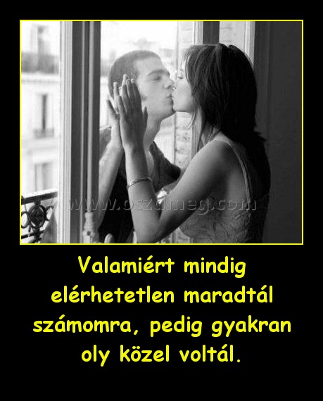 Valamiért mindig elérhetetlen maradtál számomra, pedig gyakran oly közel voltál.
 
