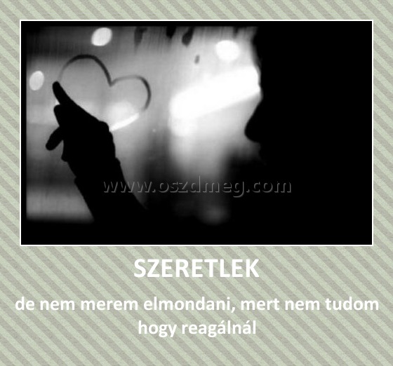 SZERETLEK
 
de nem merem elmondani, mert nem tudom hogy reagálnál