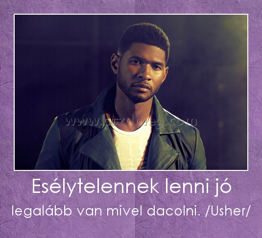 Esélytelennek lenni jó
 
legalább van mivel dacolni. /Usher/