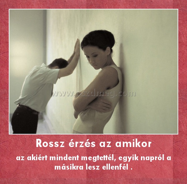 Rossz érzés az amikor
 
az akiért mindent megtettél, egyik napról a másikra lesz ellenfél .