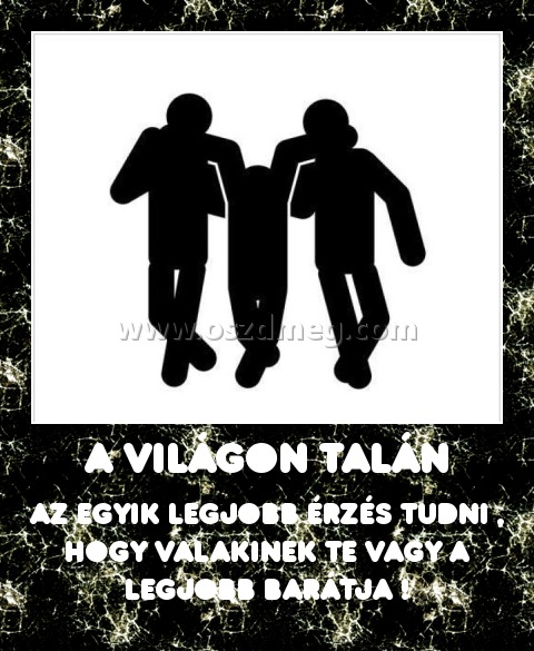 a világon talán
 
az egyik legjobb érzés tudni , hogy valakinek TE vagy a legjobb barátja !