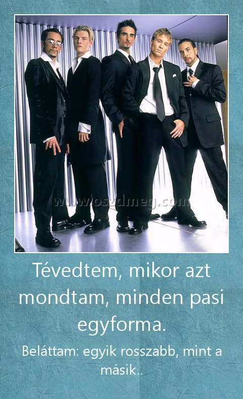 Tévedtem, mikor azt mondtam, minden pasi egyforma.
 
Beláttam: egyik rosszabb, mint a másik..