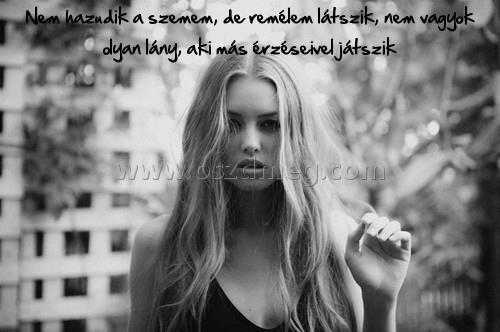 Nem hazudik a szemem
 
Nem hazudik a szemem, de remélem látszik, nem vagyok olyan lány, aki más érzéseivel játszik
